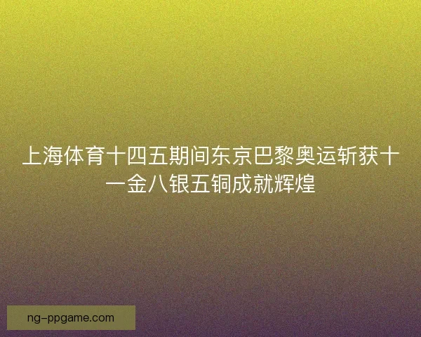 上海体育十四五期间东京巴黎奥运斩获十一金八银五铜成就辉煌