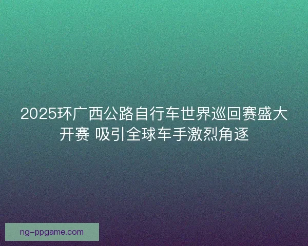 2025环广西公路自行车世界巡回赛盛大开赛 吸引全球车手激烈角逐