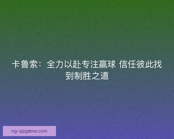 卡鲁索：全力以赴专注赢球 信任彼此找到制胜之道